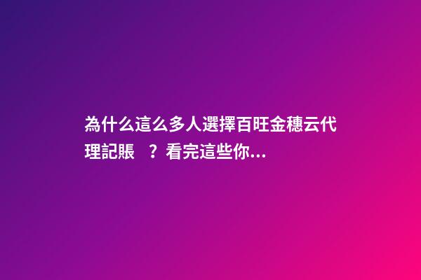 為什么這么多人選擇百旺金穗云代理記賬？看完這些你就明白了